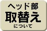 ヘッド部取替えについて